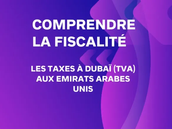 Comprendre la fiscalité et les taxes à Dubaï (TVA) aux Emirats Arabes Unis comprendre la fiscalité et les taxes à dubaï (tva) aux emirats arabes unis